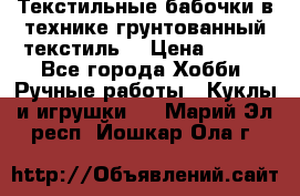 Текстильные бабочки в технике грунтованный текстиль. › Цена ­ 500 - Все города Хобби. Ручные работы » Куклы и игрушки   . Марий Эл респ.,Йошкар-Ола г.